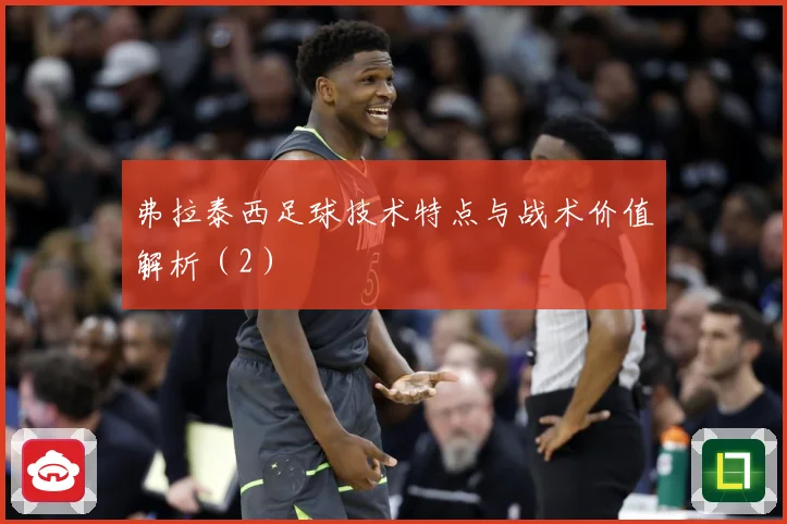 弗拉泰西足球技术特点与战术价值解析（2）