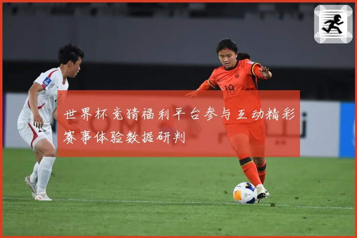 世界杯竞猜福利平台参与互动精彩赛事体验数据研判