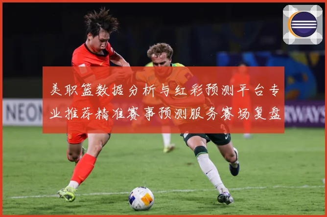 美职篮数据分析与红彩预测平台专业推荐精准赛事预测服务赛场复盘