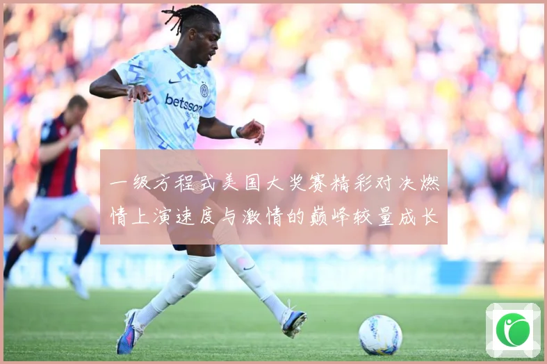 一级方程式美国大奖赛精彩对决燃情上演速度与激情的巅峰较量成长观察