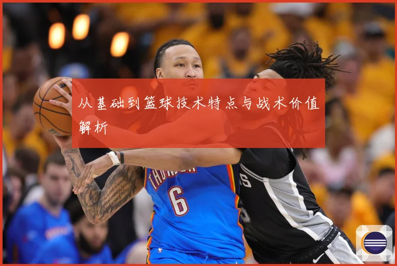 从基础到篮球技术特点与战术价值解析