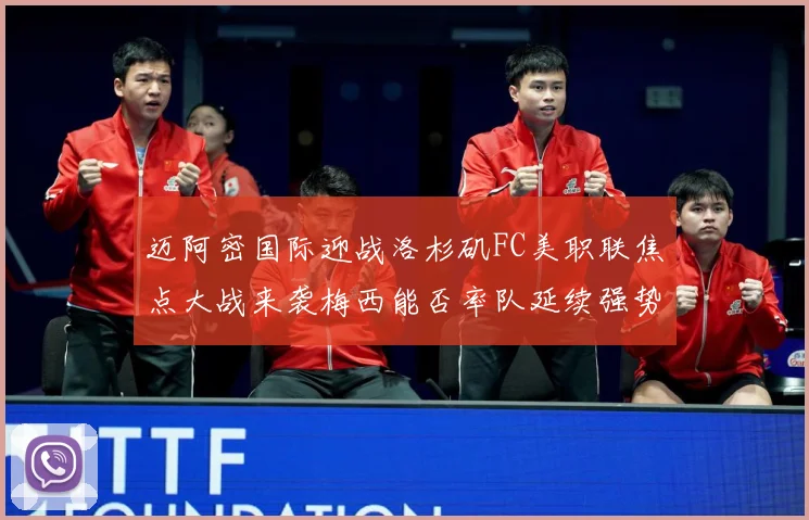 迈阿密国际迎战洛杉矶FC美职联焦点大战来袭梅西能否率队延续强势表现