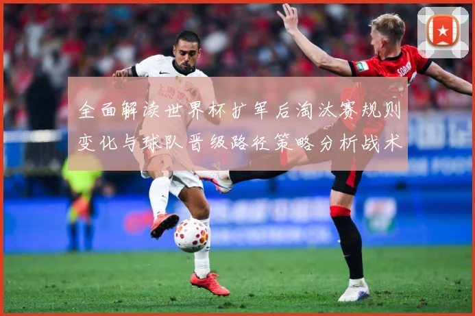 全面解读世界杯扩军后淘汰赛规则变化与球队晋级路径策略分析战术观察