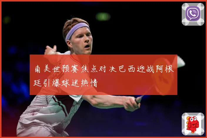 南美世预赛焦点对决巴西迎战阿根廷引爆球迷热情