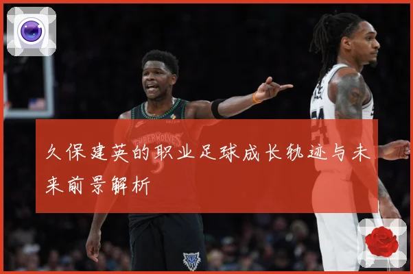 久保建英的职业足球成长轨迹与未来前景解析