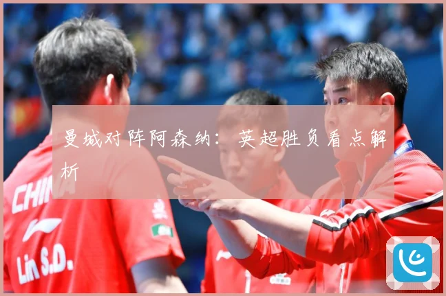 曼城对阵阿森纳：英超胜负看点解析