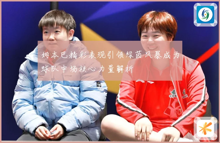 姆本巴精彩表现引领绿茵风暴成为球队中场核心力量解析