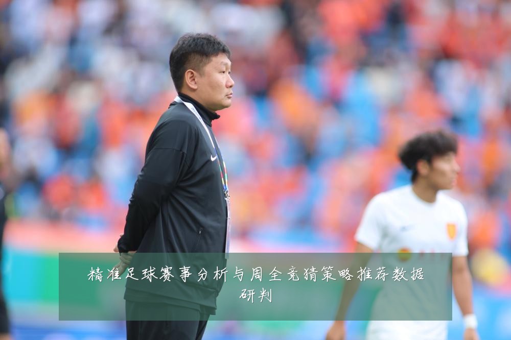 精准足球赛事分析与周全竞猜策略推荐数据研判