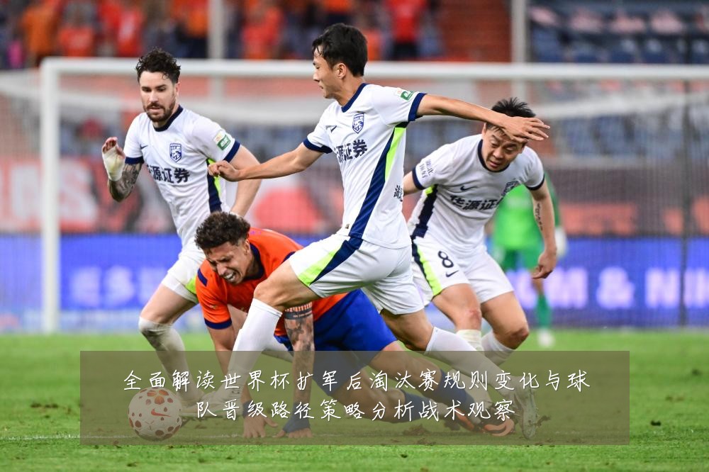 全面解读世界杯扩军后淘汰赛规则变化与球队晋级路径策略分析战术观察